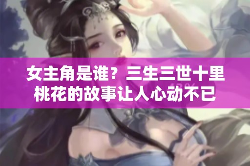 女主角是谁？三生三世十里桃花的故事让人心动不已