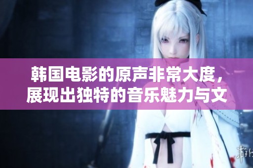 韩国电影的原声非常大度，展现出独特的音乐魅力与文化韵味