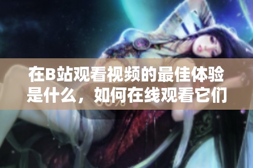 在B站观看视频的最佳体验是什么，如何在线观看它们呢