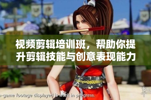 视频剪辑培训班，帮助你提升剪辑技能与创意表现能力
