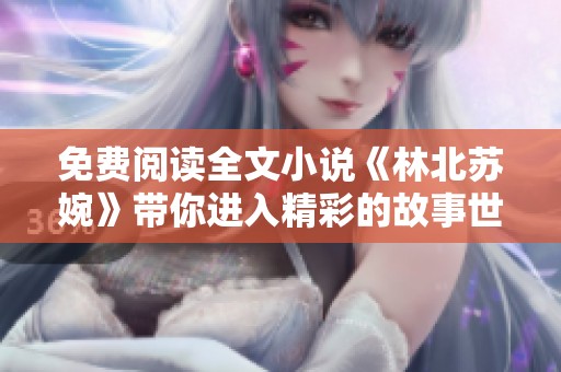 免费阅读全文小说《林北苏婉》带你进入精彩的故事世界