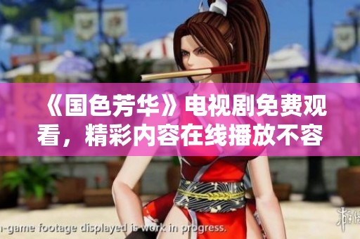 《国色芳华》电视剧免费观看，精彩内容在线播放不容错过