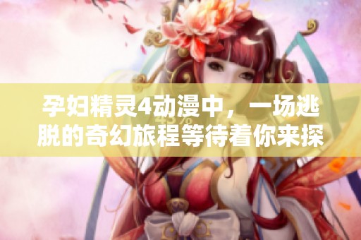 孕妇精灵4动漫中，一场逃脱的奇幻旅程等待着你来探索