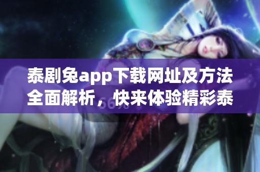 泰剧兔app下载网址及方法全面解析，快来体验精彩泰剧！