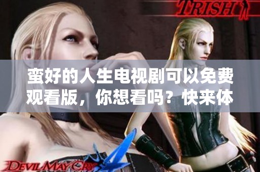 蛮好的人生电视剧可以免费观看版，你想看吗？快来体验精彩剧情吧！