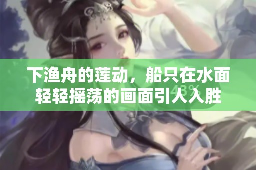 下渔舟的莲动，船只在水面轻轻摇荡的画面引人入胜