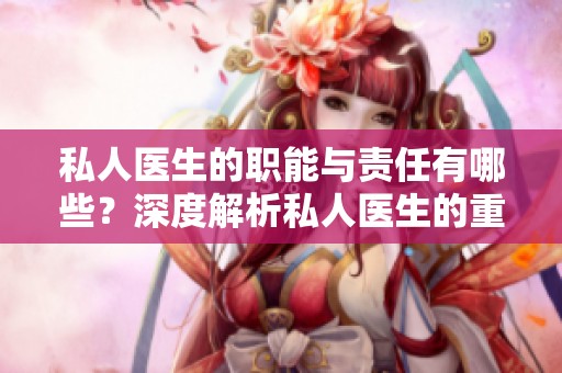 私人医生的职能与责任有哪些？深度解析私人医生的重要性与价值。
