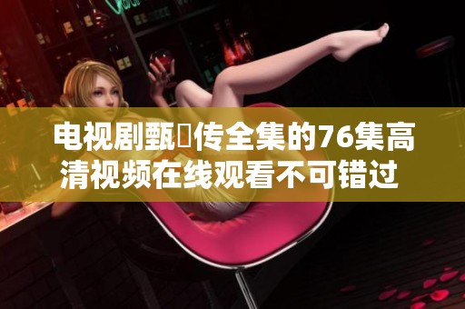 电视剧甄嬛传全集的76集高清视频在线观看不可错过 赶快来看吧