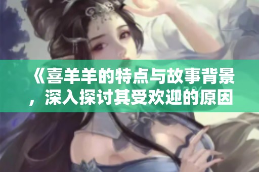 《喜羊羊的特点与故事背景，深入探讨其受欢迎的原因》