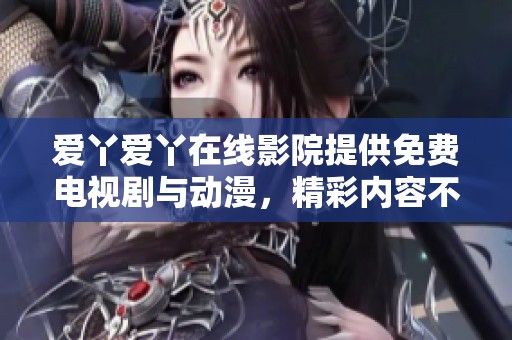 爱丫爱丫在线影院提供免费电视剧与动漫，精彩内容不容错过！