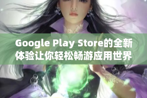 Google Play Store的全新体验让你轻松畅游应用世界，发现更多惊喜与乐趣。