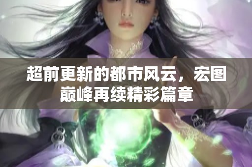 超前更新的都市风云，宏图巅峰再续精彩篇章