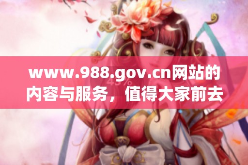 www.988.gov.cn网站的内容与服务，值得大家前去了解和访问