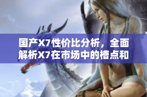 国产X7性价比分析，全面解析X7在市场中的槽点和优势