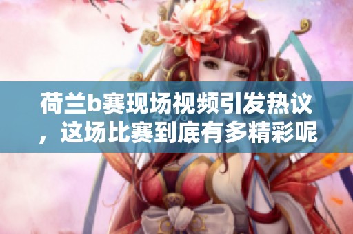 荷兰b赛现场视频引发热议，这场比赛到底有多精彩呢
