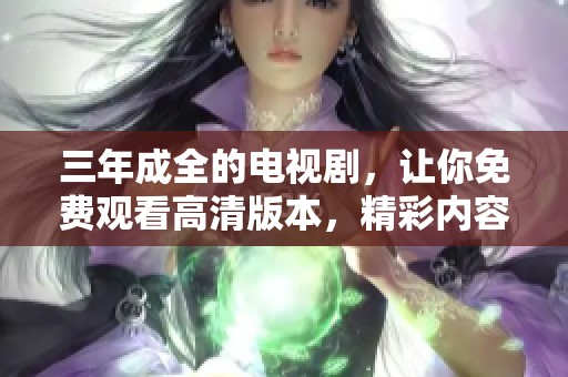 三年成全的电视剧，让你免费观看高清版本，精彩内容尽在其中！