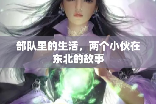 部队里的生活，两个小伙在东北的故事