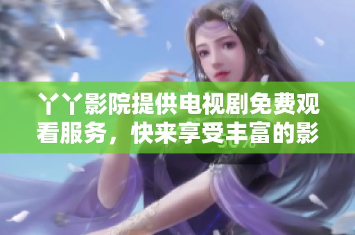 丫丫影院提供电视剧免费观看服务，快来享受丰富的影视内容吧
