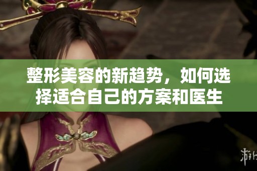 整形美容的新趋势，如何选择适合自己的方案和医生