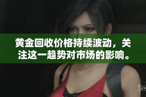 黄金回收价格持续波动，关注这一趋势对市场的影响。