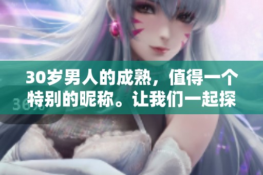 30岁男人的成熟，值得一个特别的昵称。让我们一起探索最合适的称呼吧！
