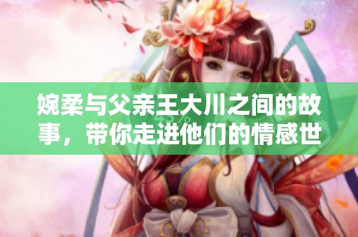 婉柔与父亲王大川之间的故事，带你走进他们的情感世界
