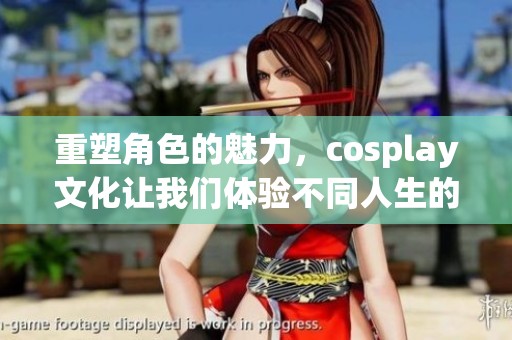 重塑角色的魅力，cosplay文化让我们体验不同人生的乐趣