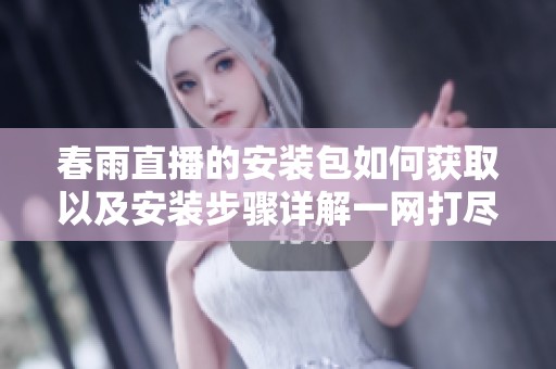 春雨直播的安装包如何获取以及安装步骤详解一网打尽