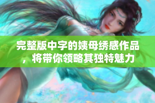 完整版中字的姨母绣感作品，将带你领略其独特魅力