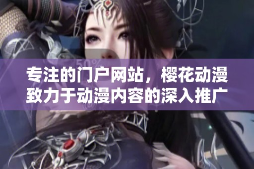 专注的门户网站，樱花动漫致力于动漫内容的深入推广与分享