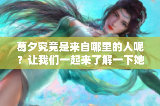 葛夕究竟是来自哪里的人呢？让我们一起来了解一下她的家乡。