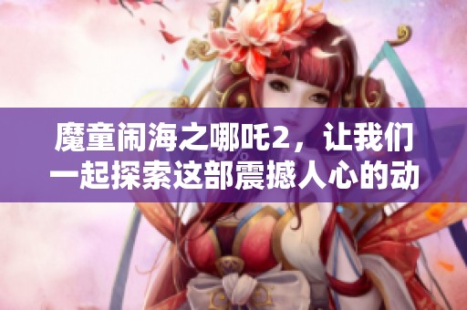 魔童闹海之哪吒2，让我们一起探索这部震撼人心的动画电影