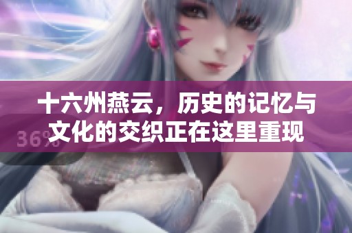 十六州燕云，历史的记忆与文化的交织正在这里重现