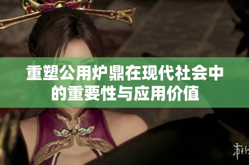 重塑公用炉鼎在现代社会中的重要性与应用价值