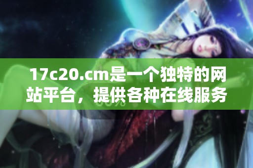17c20.cm是一个独特的网站平台，提供各种在线服务与资源