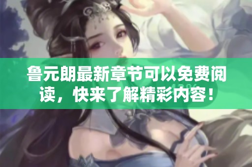 鲁元朗最新章节可以免费阅读，快来了解精彩内容！