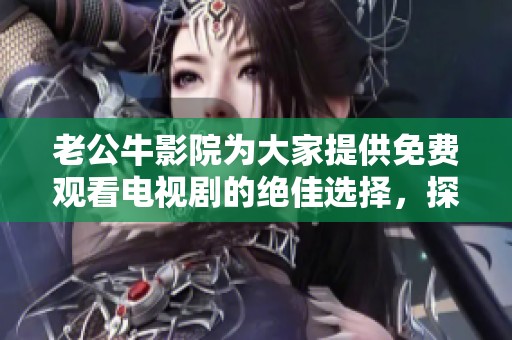 老公牛影院为大家提供免费观看电视剧的绝佳选择，探索无限精彩内容！