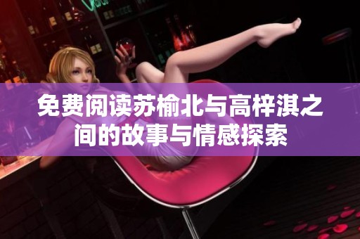 免费阅读苏榆北与高梓淇之间的故事与情感探索