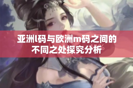 亚洲l码与欧洲m码之间的不同之处探究分析