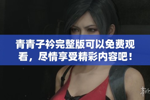 青青子衿完整版可以免费观看，尽情享受精彩内容吧！