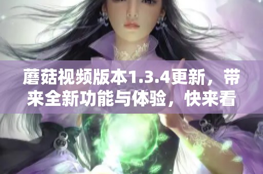 蘑菇视频版本1.3.4更新，带来全新功能与体验，快来看看吧
