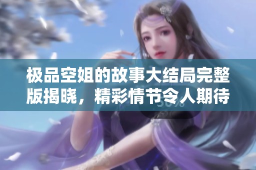 极品空姐的故事大结局完整版揭晓，精彩情节令人期待不已