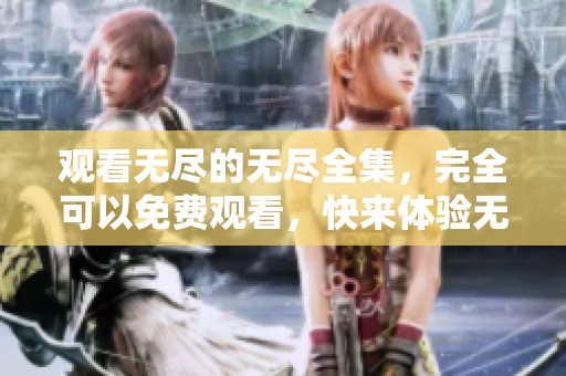 观看无尽的无尽全集，完全可以免费观看，快来体验无尽的精彩内容！
