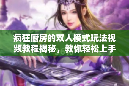 疯狂厨房的双人模式玩法视频教程揭秘，教你轻松上手和享受乐趣！