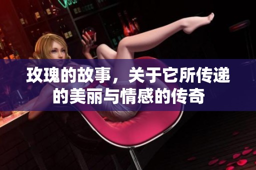 玫瑰的故事，关于它所传递的美丽与情感的传奇