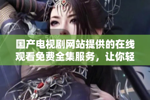 国产电视剧网站提供的在线观看免费全集服务，让你轻松畅享精彩剧情。