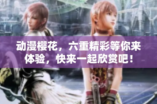动漫樱花，六重精彩等你来体验，快来一起欣赏吧！
