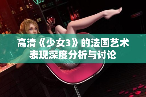 高清《少女3》的法国艺术表现深度分析与讨论