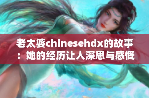 老太婆chinesehdx的故事：她的经历让人深思与感慨