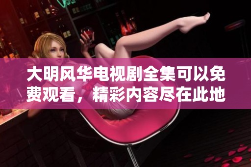 大明风华电视剧全集可以免费观看，精彩内容尽在此地速来观看！